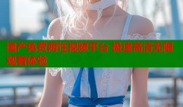国产免费两性视频平台 极速高清无限观看体验