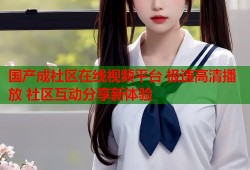 国产成社区在线视频平台 极速高清播放 社区互动分享新体验