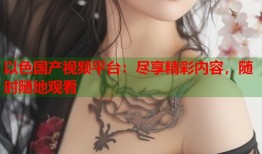以色国产视频平台：尽享精彩内容，随时随地观看