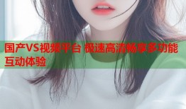 国产VS视频平台 极速高清畅享多功能互动体验