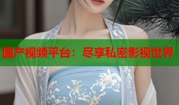 国产视频平台：尽享私密影视世界