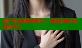 国产在线观看视频99：海量影视在线播放平台