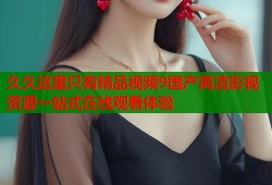 久久这里只有精品视频9国产高清影视资源一站式在线观看体验