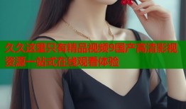 久久这里只有精品视频9国产高清影视资源一站式在线观看体验