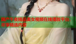 国产午夜精品美女视频在线播放平台，尽享精选内容