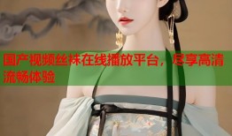 国产视频丝袜在线播放平台，尽享高清流畅体验