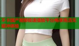 不卡国产视频极速播放平台畅享高清无缓冲体验