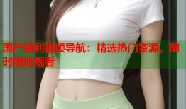 国产福利视频导航：精选热门资源，随时随地观看