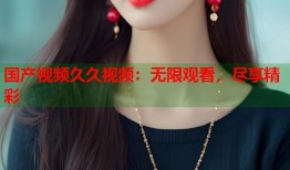 国产视频久久视频：无限观看，尽享精彩
