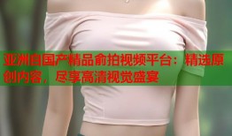 亚洲自国产精品俞拍视频平台：精选原创内容，尽享高清视觉盛宴