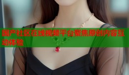 国产社区在线视频平台聚焦原创内容互动体验