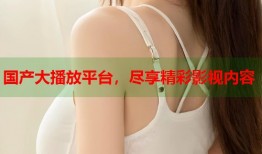 国产大播放平台，尽享精彩影视内容