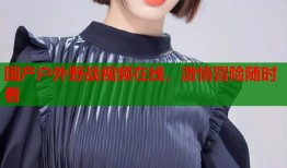 国产户外野战视频在线，激情冒险随时看
