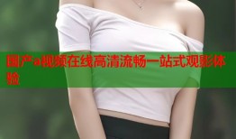 国产a视频在线高清流畅一站式观影体验