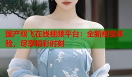 国产双飞在线视频平台：全新视觉体验，尽享精彩时刻