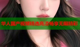 华人国产视频精选高清畅享无限精彩