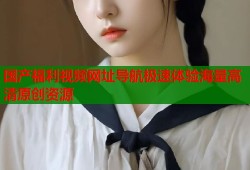 国产福利视频网址导航极速体验海量高清原创资源