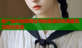 国产福利视频网址导航极速体验海量高清原创资源