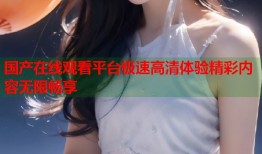 国产在线观看平台极速高清体验精彩内容无限畅享