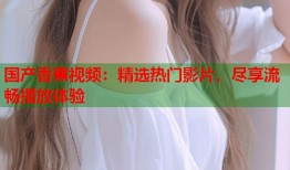 国产香蕉视频：精选热门影片，尽享流畅播放体验
