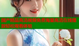 国产精品高清视频免费海量高清在线播放轻松观看体验