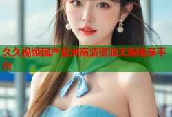 久久视频国产亚洲高清资源无限畅享平台