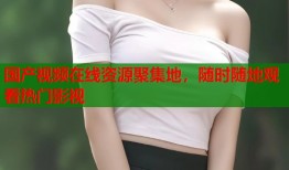 国产视频在线资源聚集地，随时随地观看热门影视