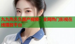 九九热久久国产视频：全网热门影视在线播放平台