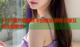 2019国产短视频平台精选 创作分享互动全能助手