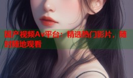 国产视频Av平台：精选热门影片，随时随地观看