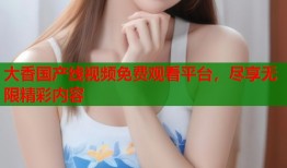 大香国产线视频免费观看平台，尽享无限精彩内容