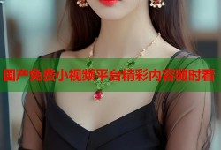 国产免费小视频平台精彩内容随时看
