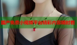 国产免费小视频平台精彩内容随时看