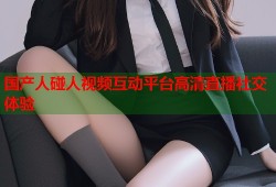 国产人碰人视频互动平台高清直播社交体验