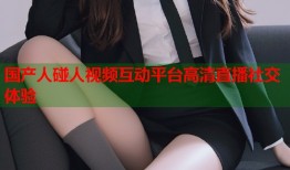 国产人碰人视频互动平台高清直播社交体验