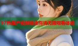 97热国产视频极速高清无限观看体验