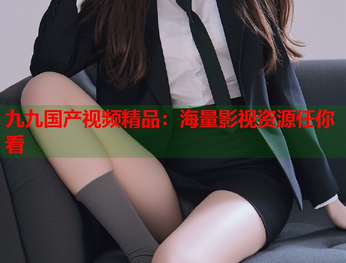 九九国产视频精品：海量影视资源任你看