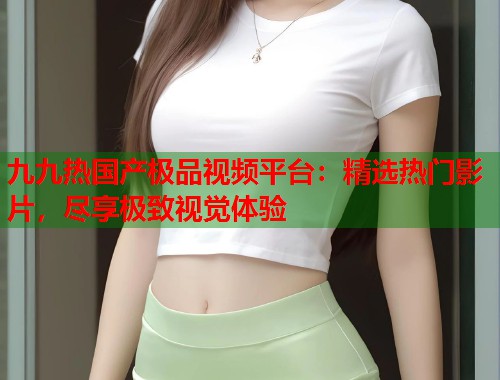 九九热国产极品视频平台：精选热门影片，尽享极致视觉体验