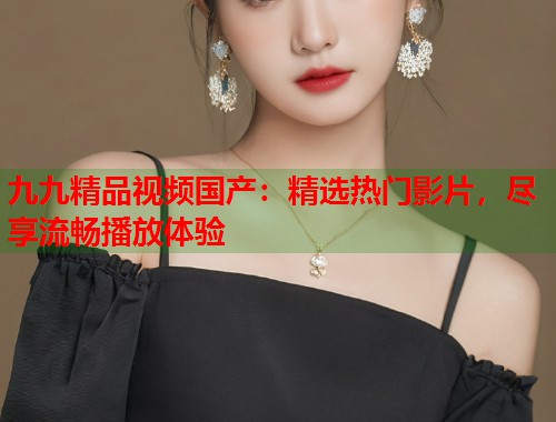 九九精品视频国产：精选热门影片，尽享流畅播放体验