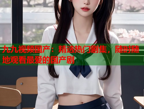 九九视频国产：精选热门剧集，随时随地观看最爱的国产剧