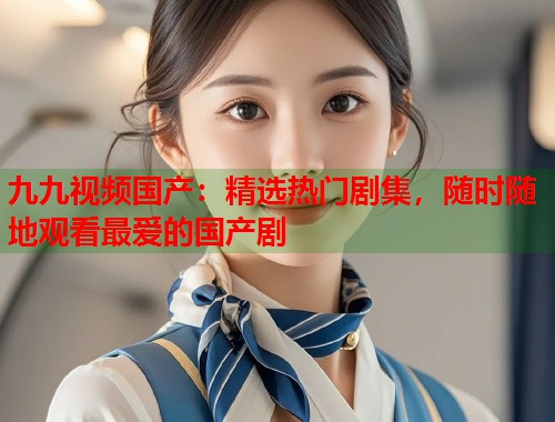 九九视频国产：精选热门剧集，随时随地观看最爱的国产剧