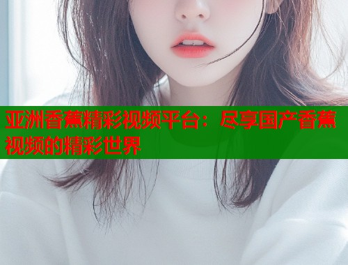 亚洲香蕉精彩视频平台：尽享国产香蕉视频的精彩世界