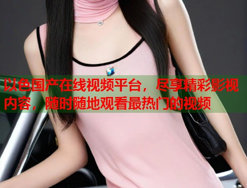 以色国产在线视频平台，尽享精彩影视内容，随时随地观看最热门的视频