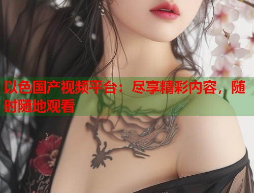 以色国产视频平台：尽享精彩内容，随时随地观看