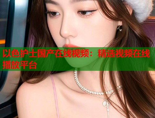 以色护士国产在线视频：精选视频在线播放平台