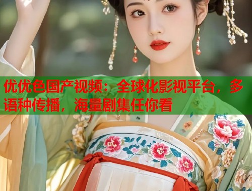 优优色国产视频：全球化影视平台，多语种传播，海量剧集任你看