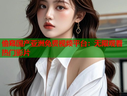 偷窥国产亚洲免费视频平台：无限观看热门影片