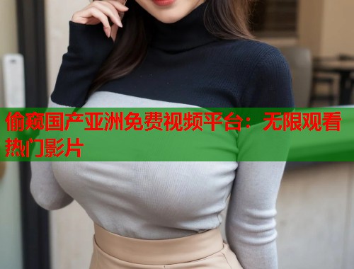 偷窥国产亚洲免费视频平台：无限观看热门影片
