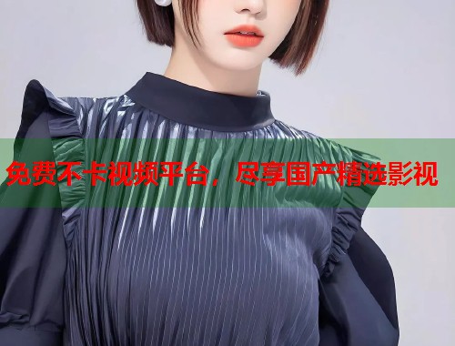 免费不卡视频平台，尽享国产精选影视