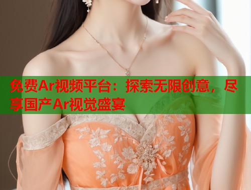 免费Ar视频平台：探索无限创意，尽享国产Ar视觉盛宴